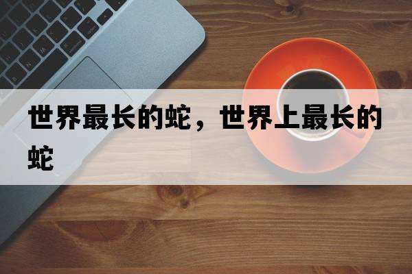 世界最長(cháng)的蛇，世界上最長(cháng)的蛇