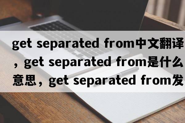 get separated from中文翻譯，get separated from是什么意思，get separated from發(fā)音、用法及例句