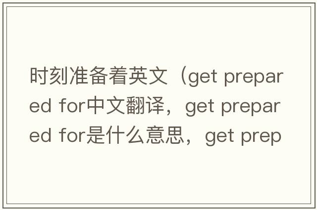 時(shí)刻準備著(zhù)英文（get prepared for中文翻譯，get prepared for是什么意思，get prepared for發(fā)音、用法及例句）