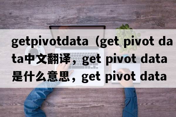 getpivotdata（get pivot data中文翻譯，get pivot data是什么意思，get pivot data發(fā)音、用法及例句）