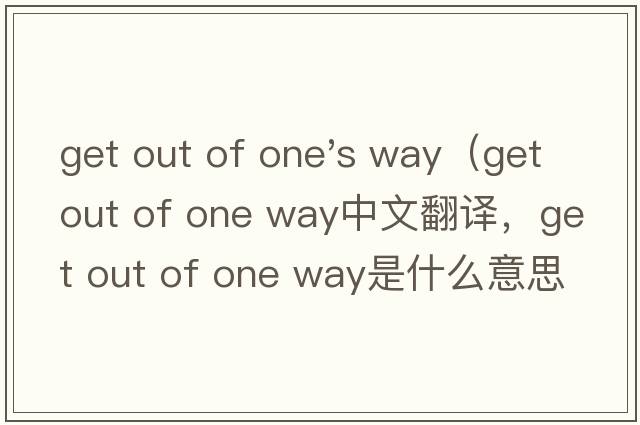 get out of one's way（get out of one way中文翻譯，get out of one way是什么意思，get out of one way發(fā)音、用法及例句）