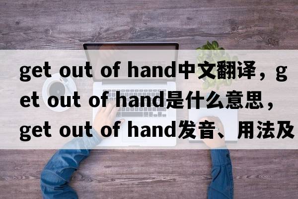 get out of hand中文翻譯，get out of hand是什么意思，get out of hand發(fā)音、用法及例句