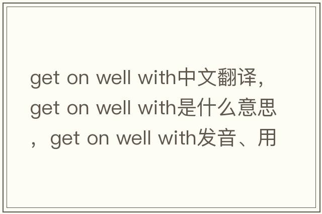 get on well with中文翻譯，get on well with是什么意思，get on well with發(fā)音、用法及例句