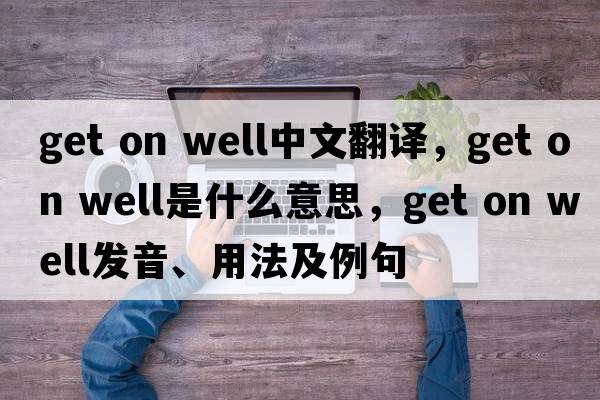 get on well中文翻譯，get on well是什么意思，get on well發(fā)音、用法及例句