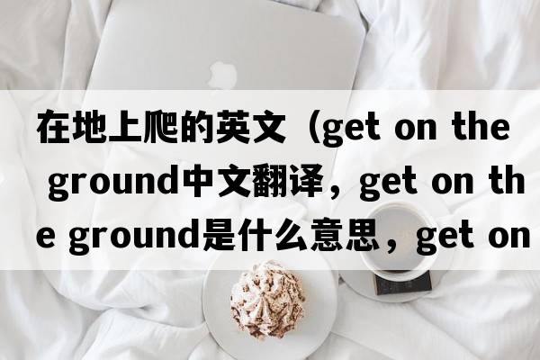 在地上爬的英文（get on the ground中文翻譯，get on the ground是什么意思，get on the ground發(fā)音、用法及例句）