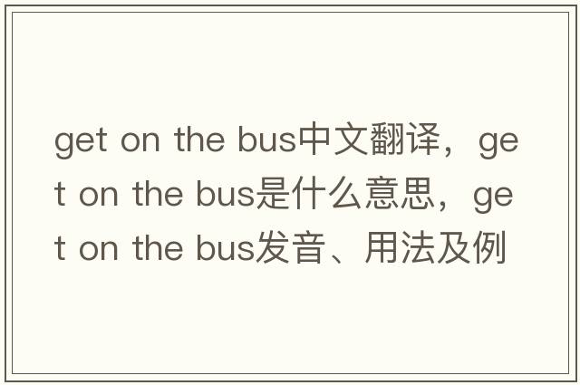 get on the bus中文翻譯，get on the bus是什么意思，get on the bus發(fā)音、用法及例句