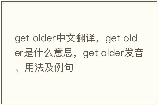 get older中文翻譯，get older是什么意思，get older發(fā)音、用法及例句
