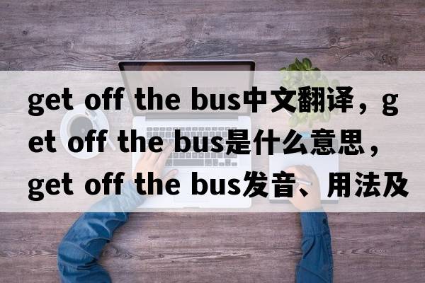get off the bus中文翻譯，get off the bus是什么意思，get off the bus發(fā)音、用法及例句