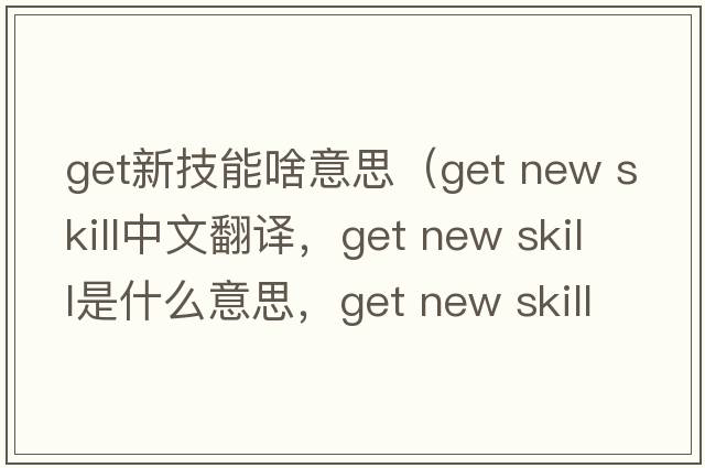 get新技能啥意思（get new skill中文翻譯，get new skill是什么意思，get new skill發(fā)音、用法及例句）