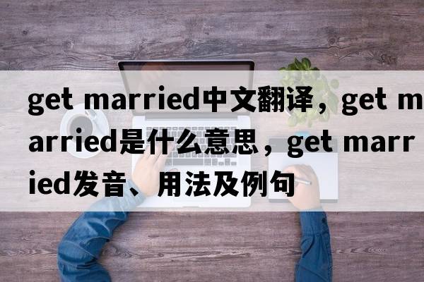 get married中文翻譯，get married是什么意思，get married發(fā)音、用法及例句