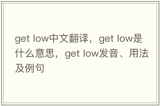 get low中文翻譯，get low是什么意思，get low發(fā)音、用法及例句