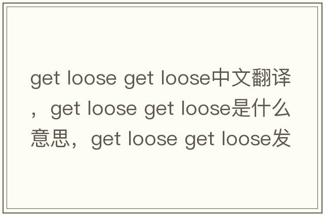 get loose get loose中文翻譯，get loose get loose是什么意思，get loose get loose發(fā)音、用法及例句