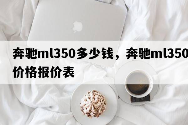奔馳ml350多少錢(qián)，奔馳ml350價(jià)格報價(jià)表
