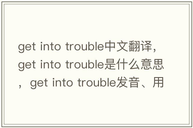 get into trouble中文翻譯，get into trouble是什么意思，get into trouble發(fā)音、用法及例句