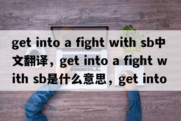 get into a fight with sb中文翻譯，get into a fight with sb是什么意思，get into a fight with sb發(fā)音、用法及例句
