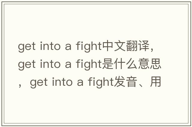 get into a fight中文翻譯，get into a fight是什么意思，get into a fight發(fā)音、用法及例句