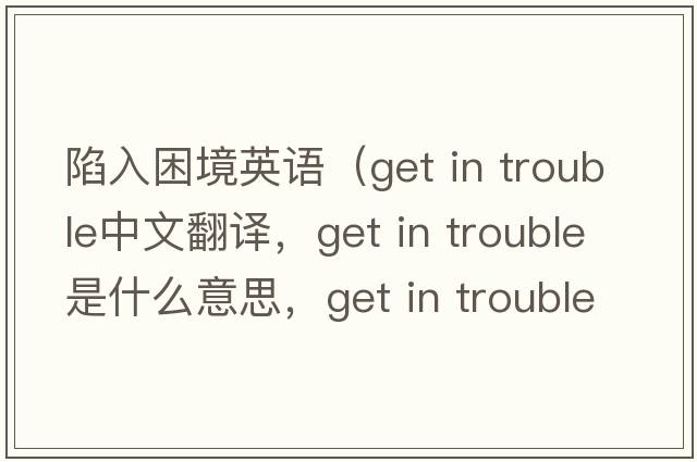 陷入困境英語(yǔ)（get in trouble中文翻譯，get in trouble是什么意思，get in trouble發(fā)音、用法及例句）