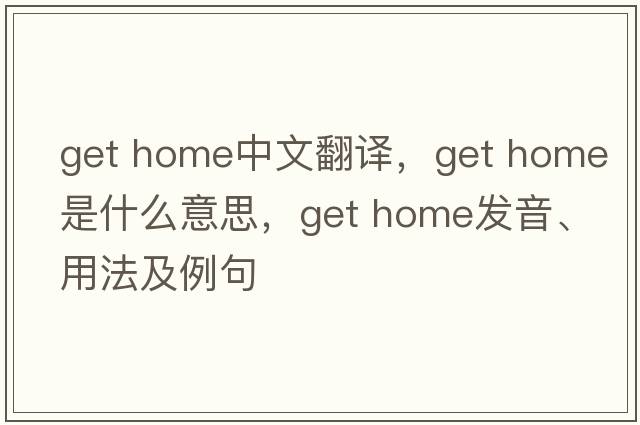get home中文翻譯，get home是什么意思，get home發(fā)音、用法及例句
