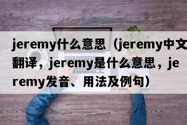 jeremy什么意思（Jeremy中文翻譯，Jeremy是什么意思，Jeremy發(fā)音、用法及例句）