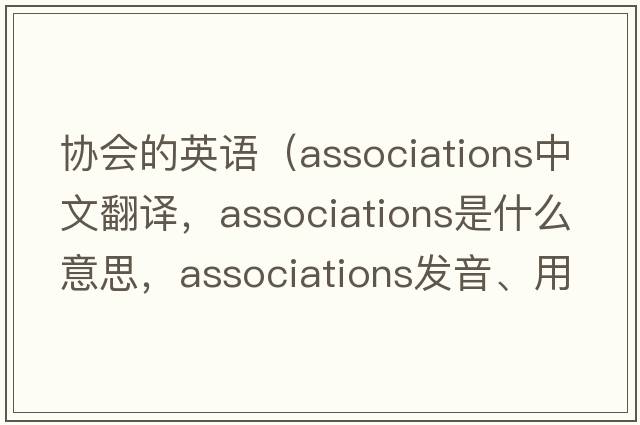 協(xié)會(huì )的英語(yǔ)（associations中文翻譯，associations是什么意思，associations發(fā)音、用法及例句）