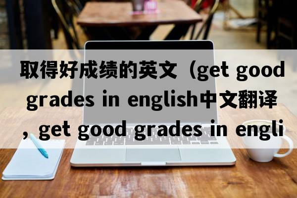 取得好成績(jì)的英文（get good grades in english中文翻譯，get good grades in english是什么意思，get good grades in english發(fā)音