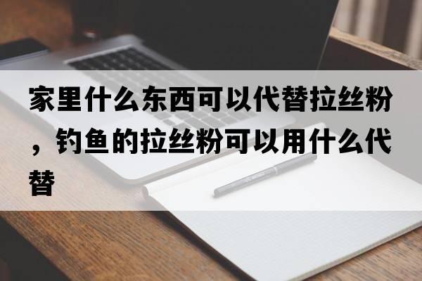 家里什么東西可以代替拉絲粉，釣魚(yú)的拉絲粉可以用什么代替