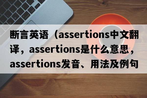 斷言英語(yǔ)（assertions中文翻譯，assertions是什么意思，assertions發(fā)音、用法及例句）