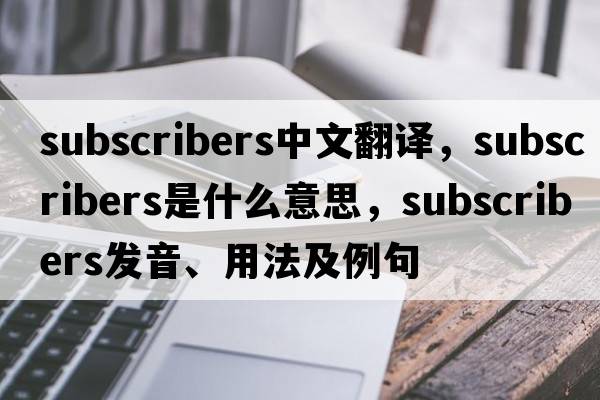 subscribers中文翻譯，subscribers是什么意思，subscribers發(fā)音、用法及例句