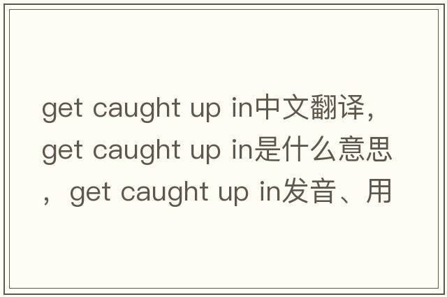 get caught up in中文翻譯，get caught up in是什么意思，get caught up in發(fā)音、用法及例句