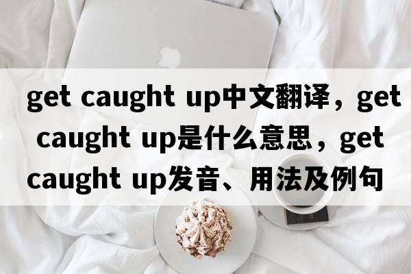 get caught up中文翻譯，get caught up是什么意思，get caught up發(fā)音、用法及例句