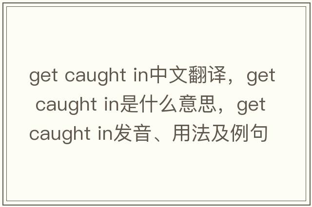 get caught in中文翻譯，get caught in是什么意思，get caught in發(fā)音、用法及例句