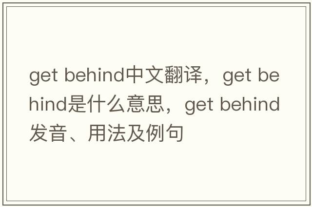 get behind中文翻譯，get behind是什么意思，get behind發(fā)音、用法及例句