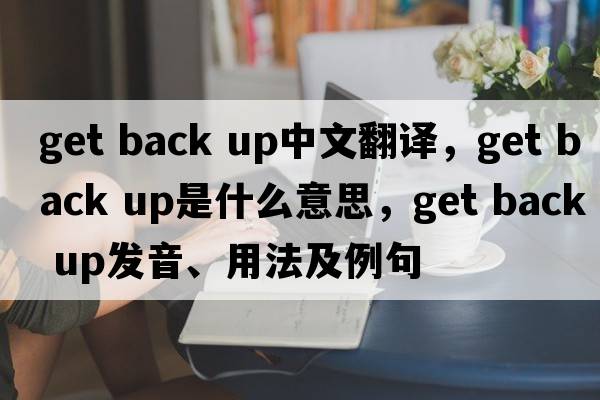 get back up中文翻譯，get back up是什么意思，get back up發(fā)音、用法及例句