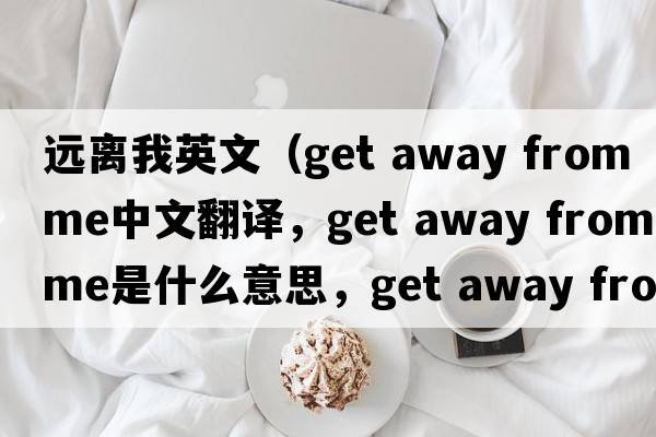 遠離我英文（get away from me中文翻譯，get away from me是什么意思，get away from me發(fā)音、用法及例句）