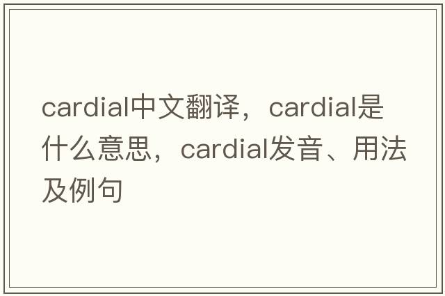 cardial中文翻譯，cardial是什么意思，cardial發(fā)音、用法及例句
