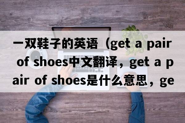 一雙鞋子的英語(yǔ)（get a pair of shoes中文翻譯，get a pair of shoes是什么意思，get a pair of shoes發(fā)音、用法及例句）