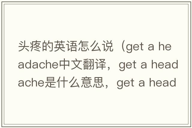 頭疼的英語(yǔ)怎么說(shuō)（get a headache中文翻譯，get a headache是什么意思，get a headache發(fā)音、用法及例句）