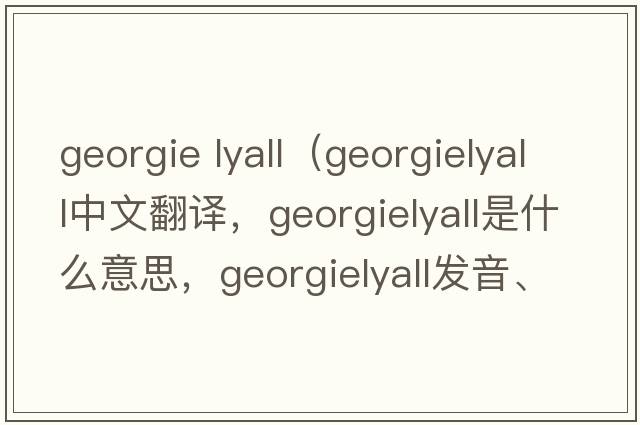 georgie lyall（georgielyall中文翻譯，georgielyall是什么意思，georgielyall發(fā)音、用法及例句）