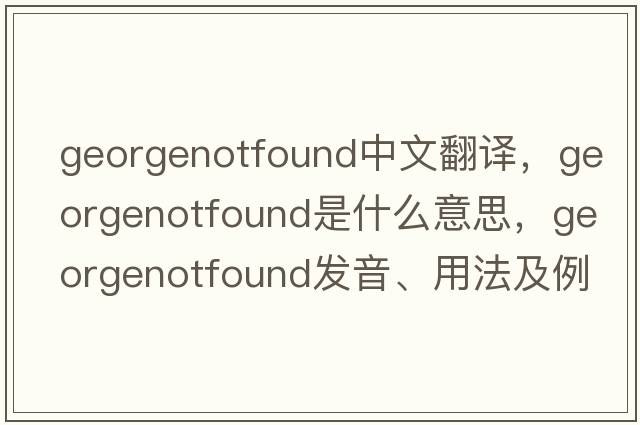 georgenotfound中文翻譯，georgenotfound是什么意思，georgenotfound發(fā)音、用法及例句