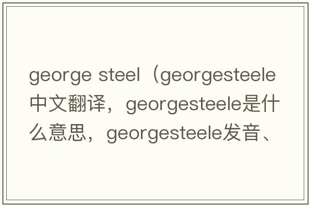 george steel（georgesteele中文翻譯，georgesteele是什么意思，georgesteele發(fā)音、用法及例句）