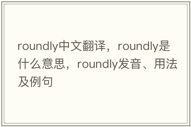 roundly中文翻譯，roundly是什么意思，roundly發(fā)音、用法及例句