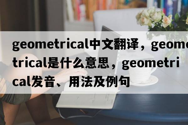geometrical中文翻譯，geometrical是什么意思，geometrical發(fā)音、用法及例句