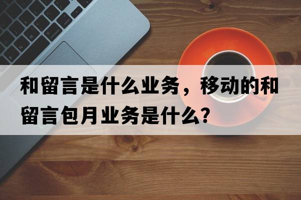 和留言是什么業(yè)務(wù)，移動(dòng)的和留言包月業(yè)務(wù)是什么？