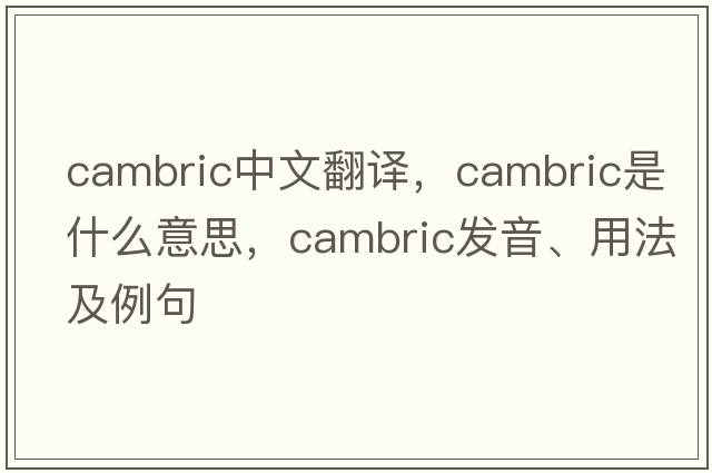cambric中文翻譯，cambric是什么意思，cambric發(fā)音、用法及例句