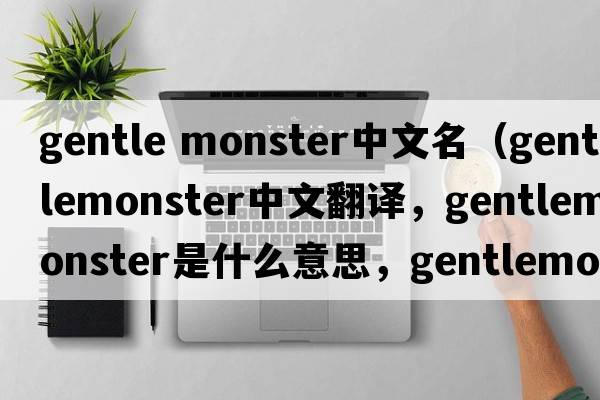 gentle monster中文名（gentlemonster中文翻譯，gentlemonster是什么意思，gentlemonster發(fā)音、用法及例句）