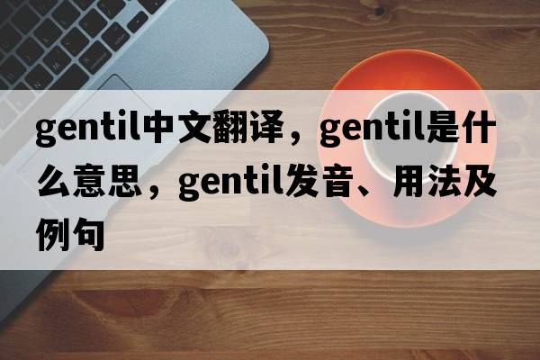 gentil中文翻譯，gentil是什么意思，gentil發(fā)音、用法及例句