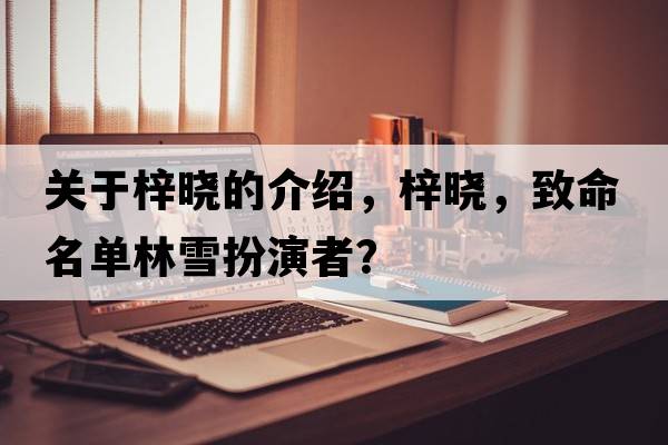 關(guān)于梓曉的介紹，梓曉，致命名單林雪扮演者？