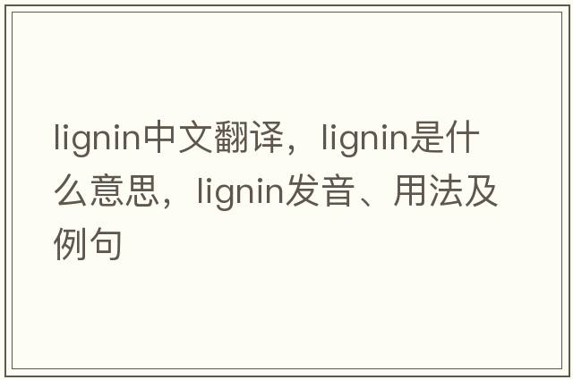 lignin中文翻譯，lignin是什么意思，lignin發(fā)音、用法及例句