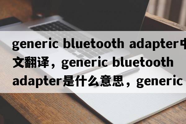 generic bluetooth adapter中文翻譯，generic bluetooth adapter是什么意思，generic bluetooth adapter發(fā)音、用法及例句