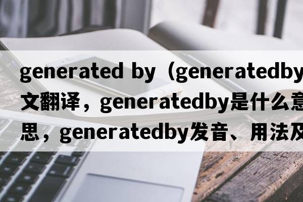 generated by（generatedby中文翻譯，generatedby是什么意思，generatedby發(fā)音、用法及例句）